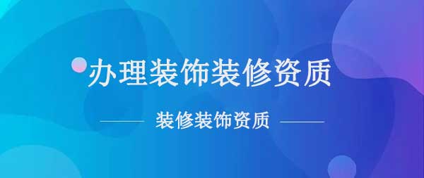 怎么办理装饰装修资质(办理装修装饰资质的流程及条件)