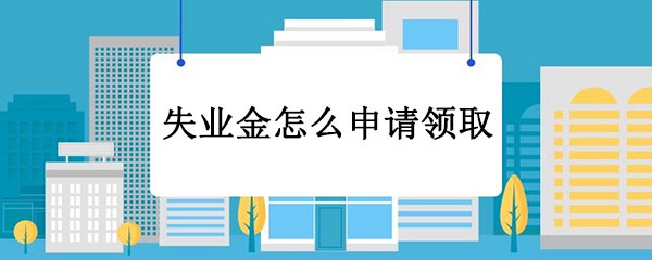 失业金怎么申请领取，失业金领取流程及条件